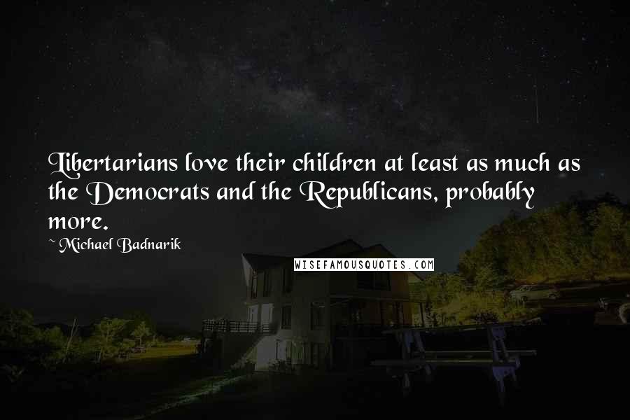 Michael Badnarik Quotes: Libertarians love their children at least as much as the Democrats and the Republicans, probably more.