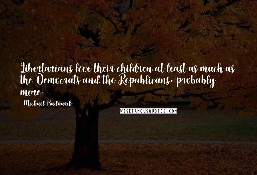 Michael Badnarik Quotes: Libertarians love their children at least as much as the Democrats and the Republicans, probably more.