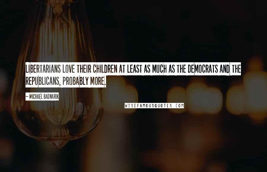 Michael Badnarik Quotes: Libertarians love their children at least as much as the Democrats and the Republicans, probably more.