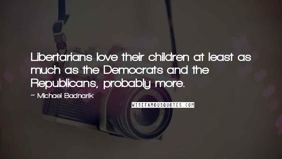 Michael Badnarik Quotes: Libertarians love their children at least as much as the Democrats and the Republicans, probably more.