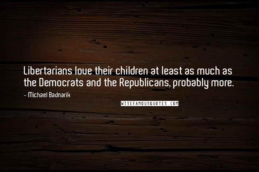 Michael Badnarik Quotes: Libertarians love their children at least as much as the Democrats and the Republicans, probably more.