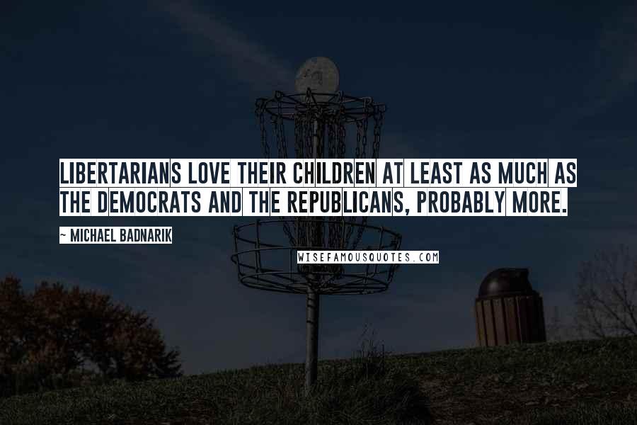 Michael Badnarik Quotes: Libertarians love their children at least as much as the Democrats and the Republicans, probably more.