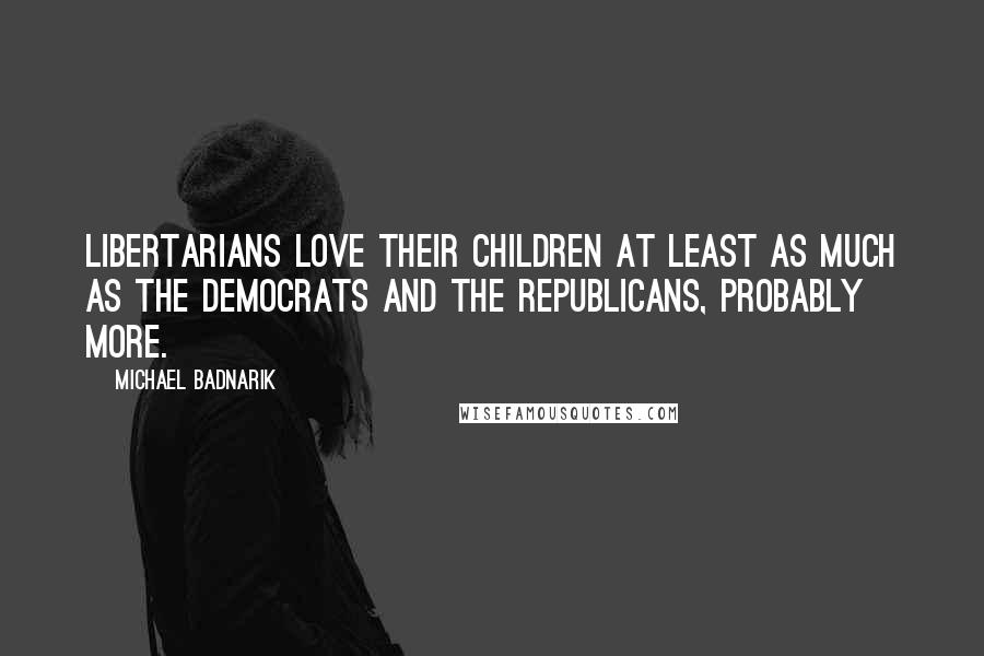 Michael Badnarik Quotes: Libertarians love their children at least as much as the Democrats and the Republicans, probably more.