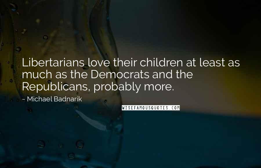 Michael Badnarik Quotes: Libertarians love their children at least as much as the Democrats and the Republicans, probably more.