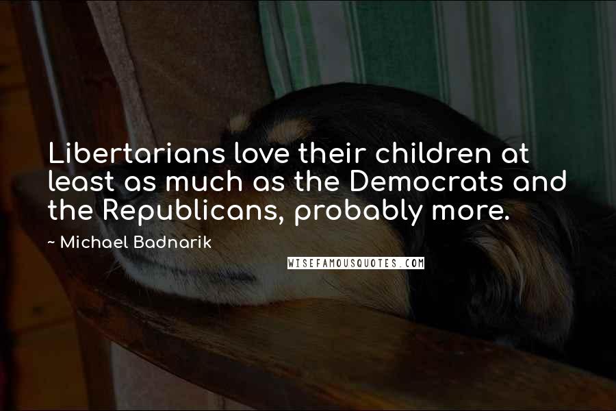 Michael Badnarik Quotes: Libertarians love their children at least as much as the Democrats and the Republicans, probably more.