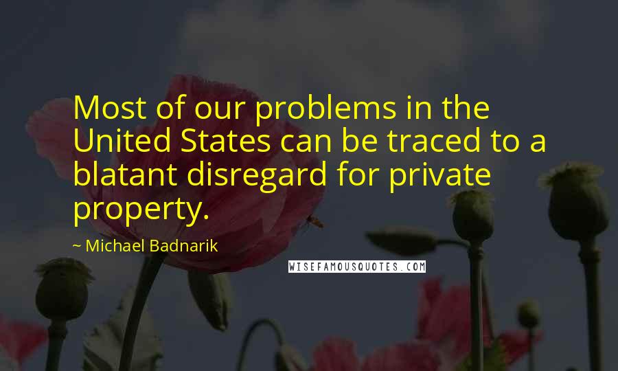 Michael Badnarik Quotes: Most of our problems in the United States can be traced to a blatant disregard for private property.