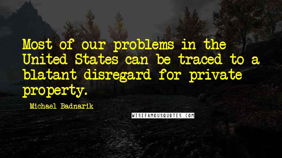 Michael Badnarik Quotes: Most of our problems in the United States can be traced to a blatant disregard for private property.