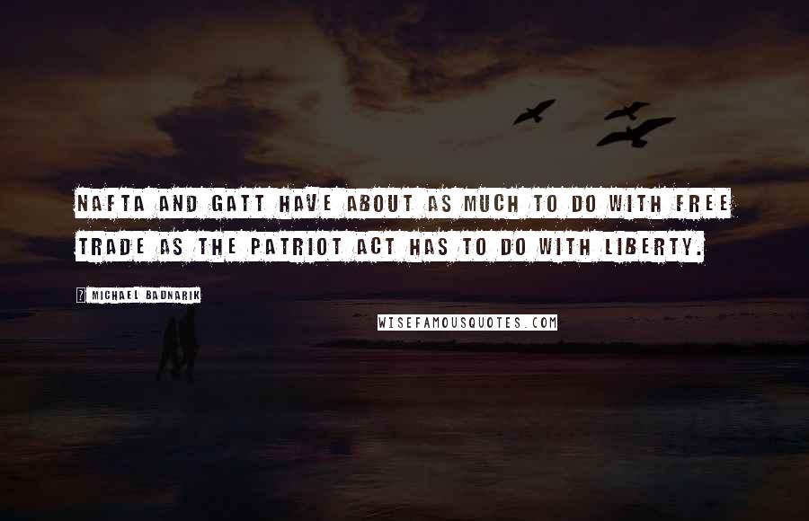 Michael Badnarik Quotes: NAFTA and GATT have about as much to do with free trade as the Patriot Act has to do with liberty.