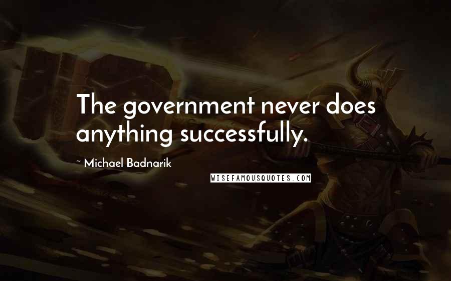 Michael Badnarik Quotes: The government never does anything successfully.