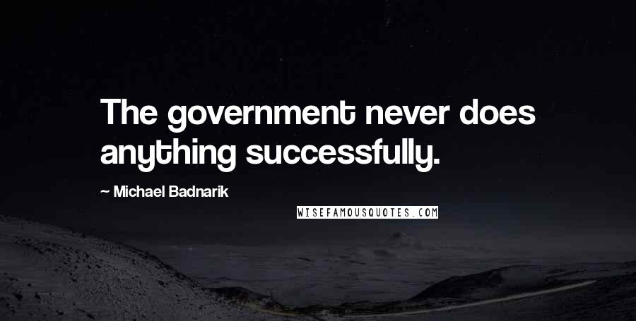 Michael Badnarik Quotes: The government never does anything successfully.