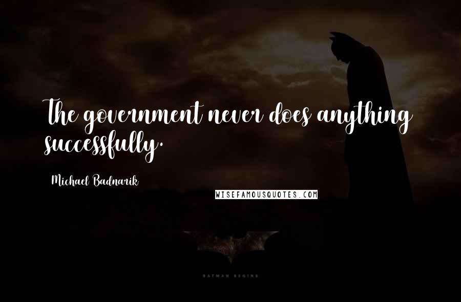 Michael Badnarik Quotes: The government never does anything successfully.