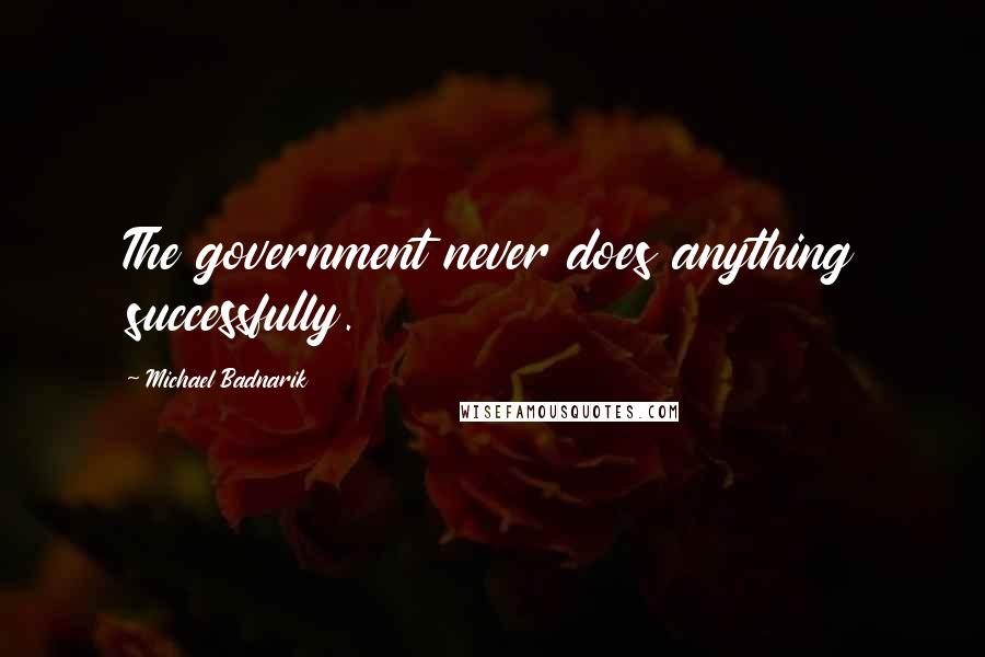 Michael Badnarik Quotes: The government never does anything successfully.