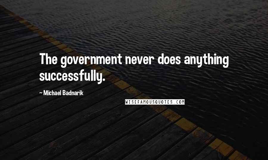 Michael Badnarik Quotes: The government never does anything successfully.