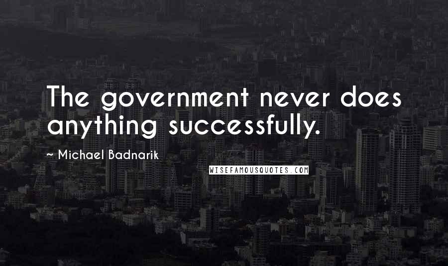 Michael Badnarik Quotes: The government never does anything successfully.