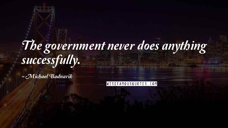 Michael Badnarik Quotes: The government never does anything successfully.