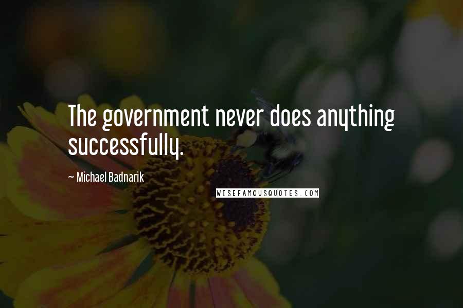 Michael Badnarik Quotes: The government never does anything successfully.