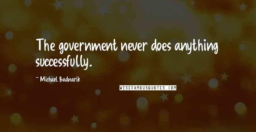 Michael Badnarik Quotes: The government never does anything successfully.