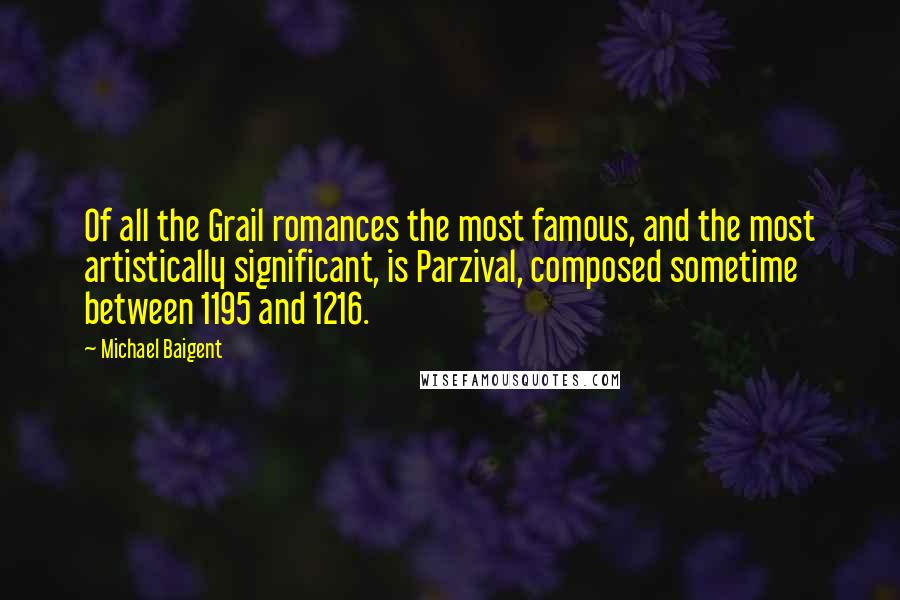 Michael Baigent Quotes: Of all the Grail romances the most famous, and the most artistically significant, is Parzival, composed sometime between 1195 and 1216.