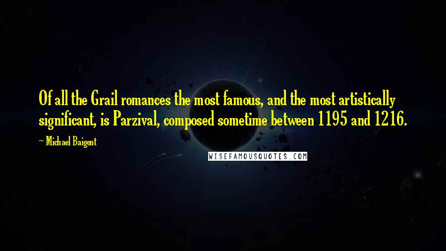 Michael Baigent Quotes: Of all the Grail romances the most famous, and the most artistically significant, is Parzival, composed sometime between 1195 and 1216.