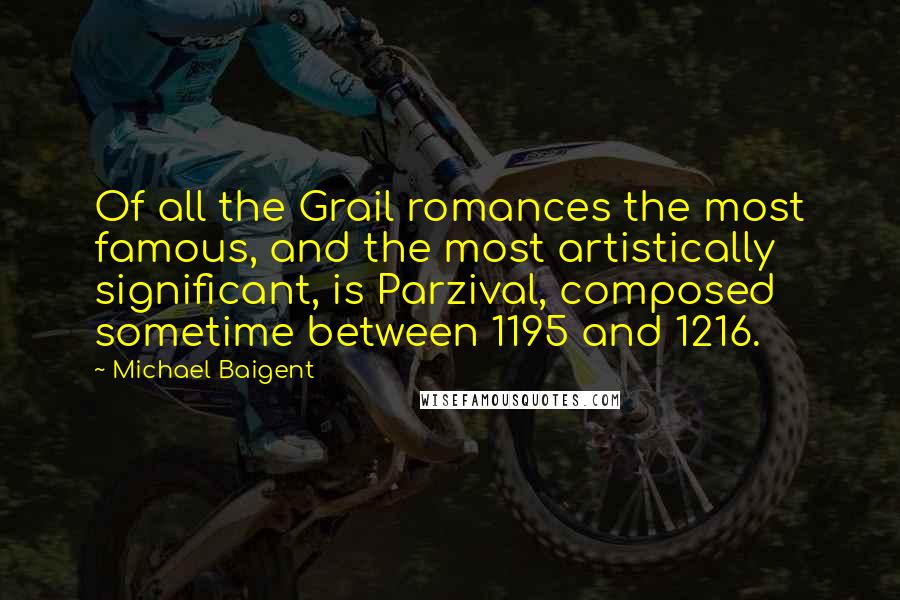 Michael Baigent Quotes: Of all the Grail romances the most famous, and the most artistically significant, is Parzival, composed sometime between 1195 and 1216.