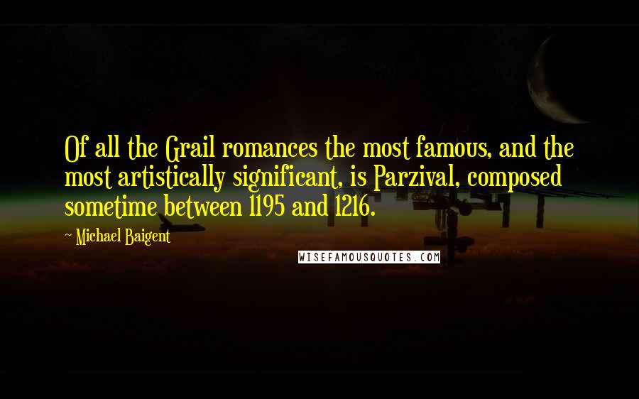 Michael Baigent Quotes: Of all the Grail romances the most famous, and the most artistically significant, is Parzival, composed sometime between 1195 and 1216.