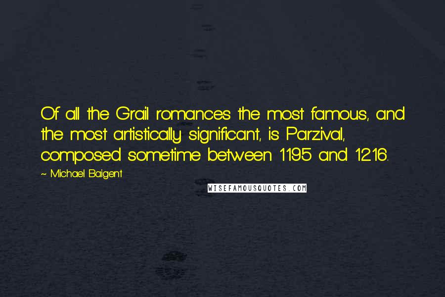 Michael Baigent Quotes: Of all the Grail romances the most famous, and the most artistically significant, is Parzival, composed sometime between 1195 and 1216.