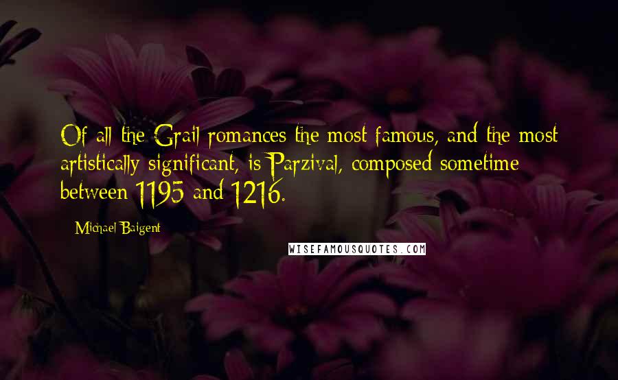 Michael Baigent Quotes: Of all the Grail romances the most famous, and the most artistically significant, is Parzival, composed sometime between 1195 and 1216.