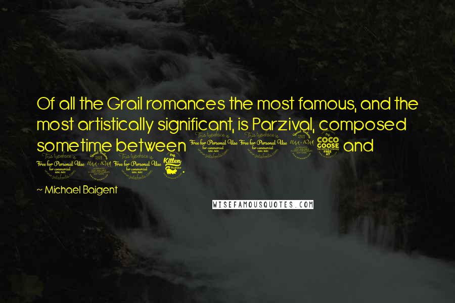 Michael Baigent Quotes: Of all the Grail romances the most famous, and the most artistically significant, is Parzival, composed sometime between 1195 and 1216.
