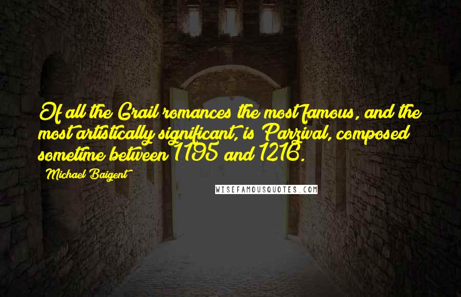 Michael Baigent Quotes: Of all the Grail romances the most famous, and the most artistically significant, is Parzival, composed sometime between 1195 and 1216.