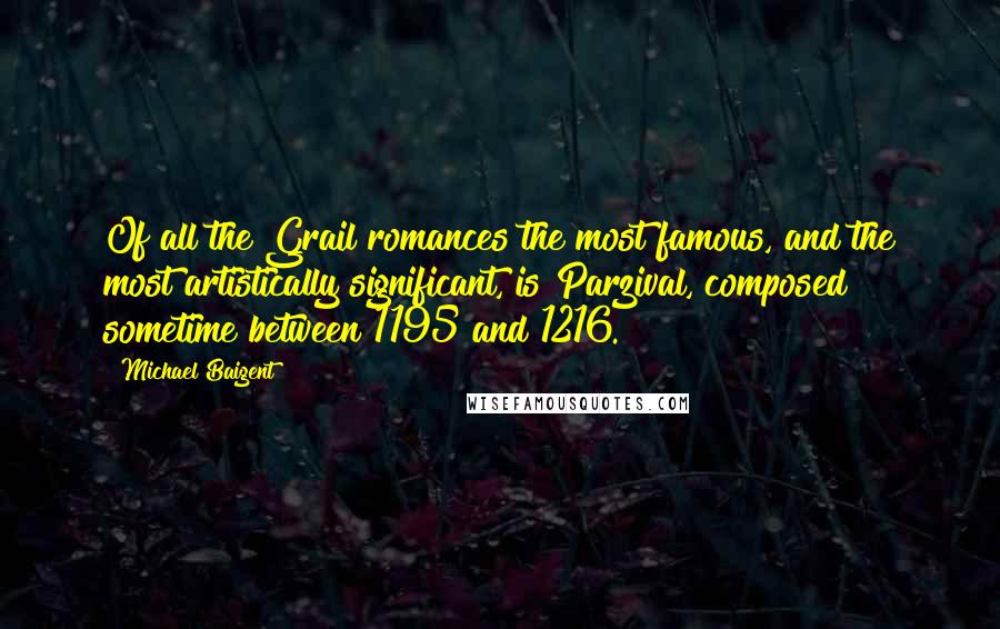 Michael Baigent Quotes: Of all the Grail romances the most famous, and the most artistically significant, is Parzival, composed sometime between 1195 and 1216.