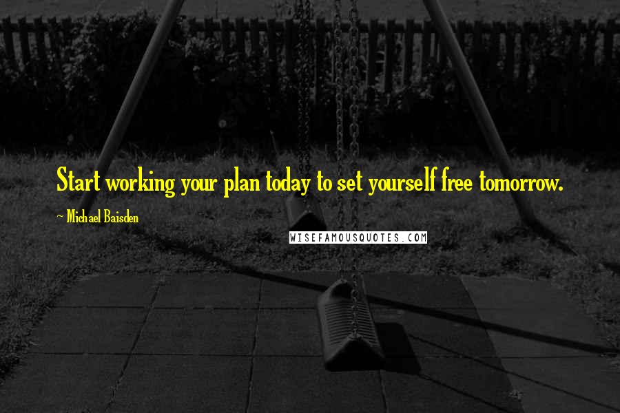 Michael Baisden Quotes: Start working your plan today to set yourself free tomorrow.