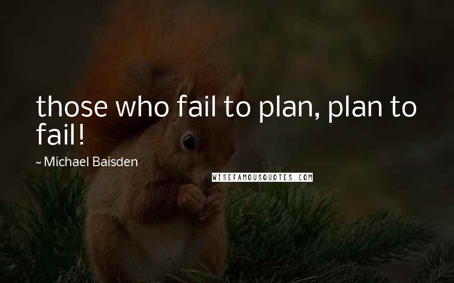 Michael Baisden Quotes: those who fail to plan, plan to fail!
