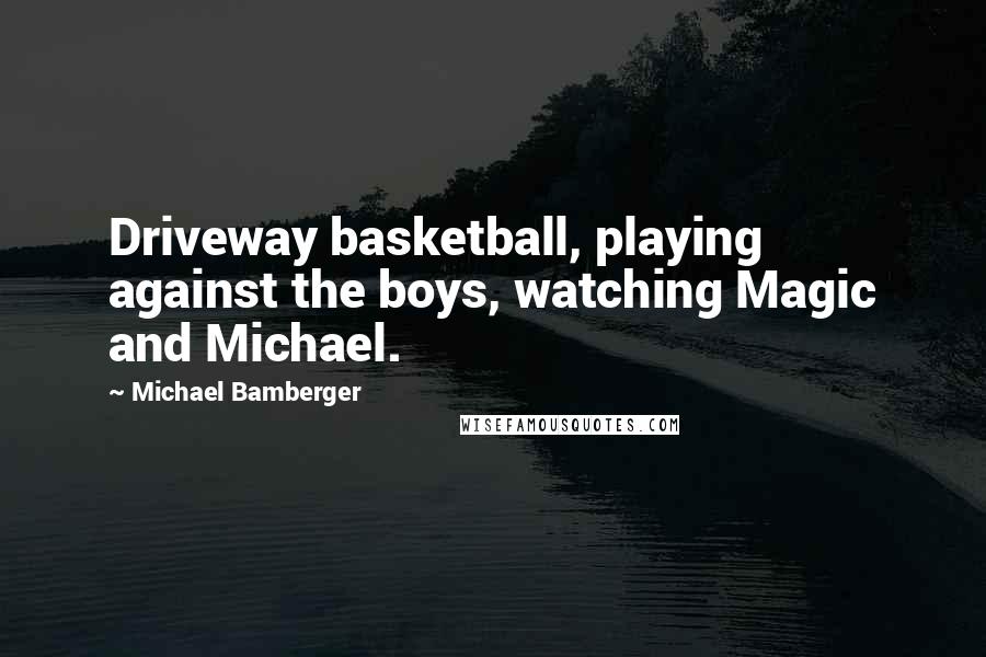 Michael Bamberger Quotes: Driveway basketball, playing against the boys, watching Magic and Michael.