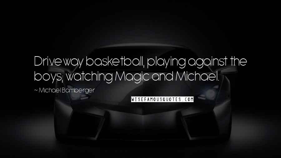 Michael Bamberger Quotes: Driveway basketball, playing against the boys, watching Magic and Michael.