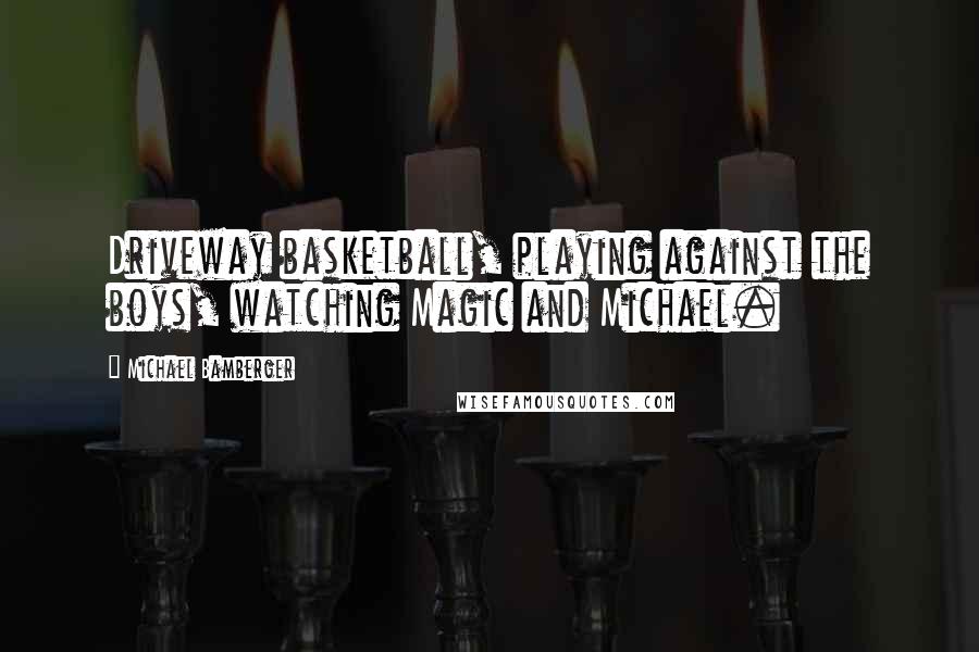 Michael Bamberger Quotes: Driveway basketball, playing against the boys, watching Magic and Michael.
