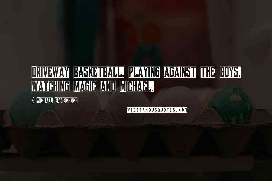 Michael Bamberger Quotes: Driveway basketball, playing against the boys, watching Magic and Michael.