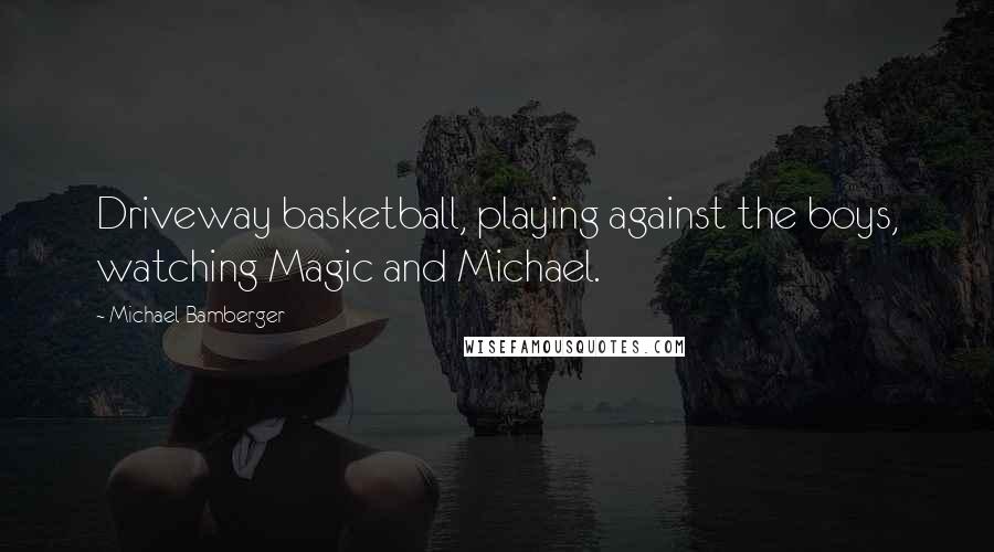 Michael Bamberger Quotes: Driveway basketball, playing against the boys, watching Magic and Michael.