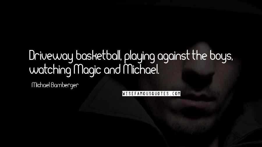 Michael Bamberger Quotes: Driveway basketball, playing against the boys, watching Magic and Michael.