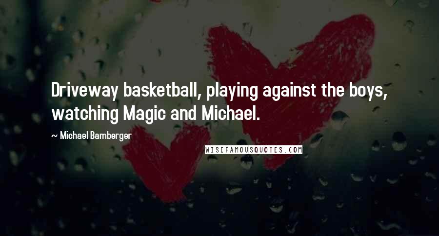 Michael Bamberger Quotes: Driveway basketball, playing against the boys, watching Magic and Michael.