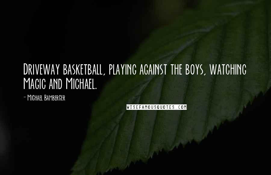 Michael Bamberger Quotes: Driveway basketball, playing against the boys, watching Magic and Michael.