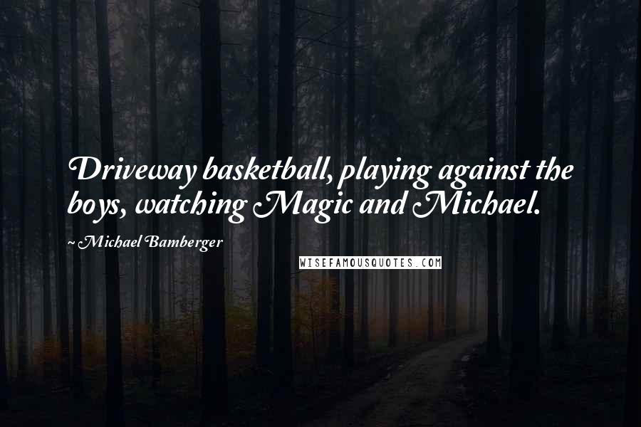 Michael Bamberger Quotes: Driveway basketball, playing against the boys, watching Magic and Michael.