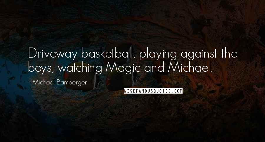 Michael Bamberger Quotes: Driveway basketball, playing against the boys, watching Magic and Michael.