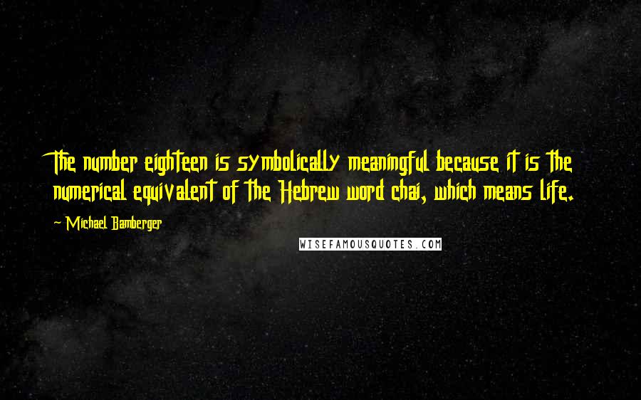 Michael Bamberger Quotes: The number eighteen is symbolically meaningful because it is the numerical equivalent of the Hebrew word chai, which means life.