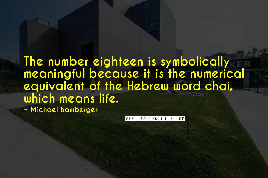 Michael Bamberger Quotes: The number eighteen is symbolically meaningful because it is the numerical equivalent of the Hebrew word chai, which means life.