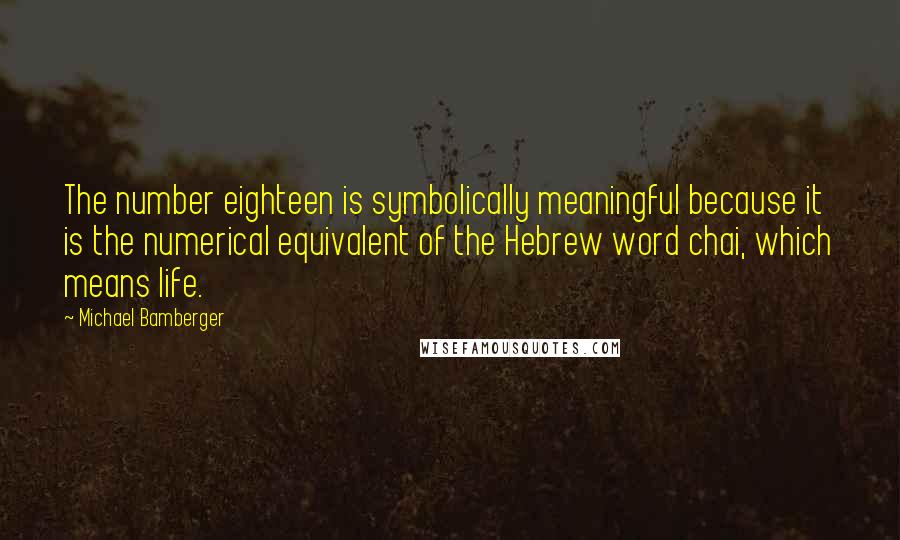 Michael Bamberger Quotes: The number eighteen is symbolically meaningful because it is the numerical equivalent of the Hebrew word chai, which means life.