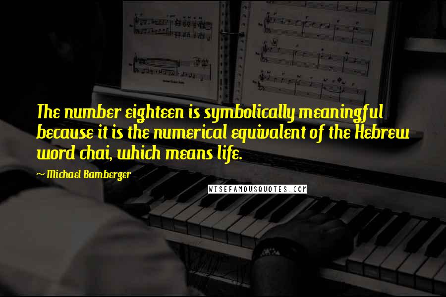 Michael Bamberger Quotes: The number eighteen is symbolically meaningful because it is the numerical equivalent of the Hebrew word chai, which means life.