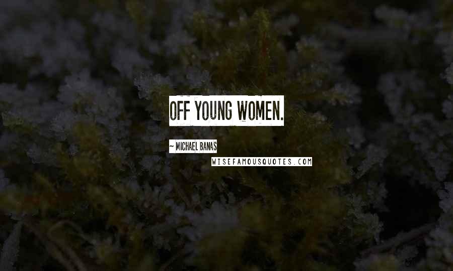 Michael Banas Quotes: off young women.