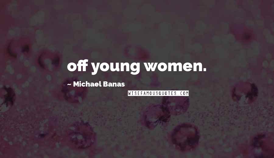 Michael Banas Quotes: off young women.
