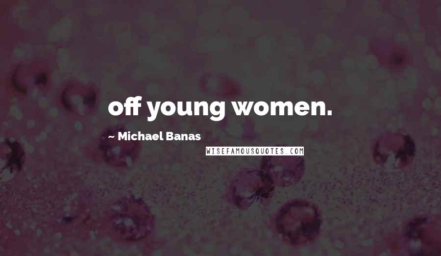 Michael Banas Quotes: off young women.