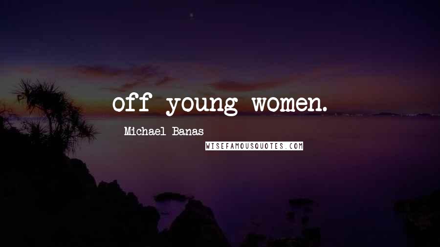 Michael Banas Quotes: off young women.